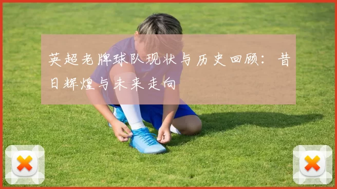 英超老牌球队现状与历史回顾：昔日辉煌与未来走向