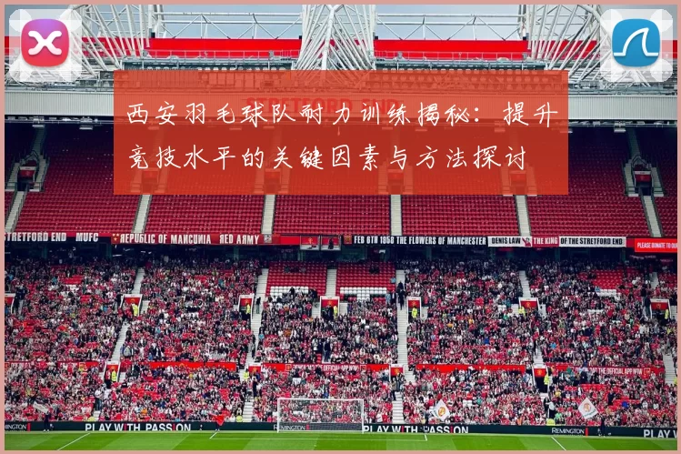 西安羽毛球队耐力训练揭秘：提升竞技水平的关键因素与方法探讨