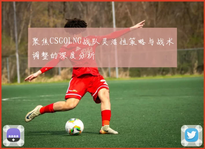 聚焦CSGOLNG战队灵活性策略与战术调整的深度分析