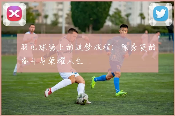 羽毛球场上的追梦旅程：陈秀英的奋斗与荣耀人生