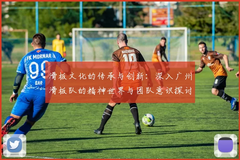 滑板文化的传承与创新：深入广州滑板队的精神世界与团队意识探讨