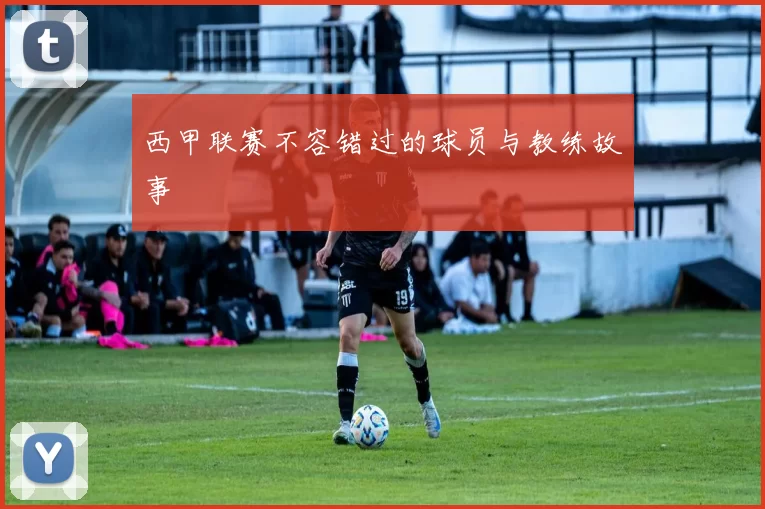 西甲联赛不容错过的球员与教练故事