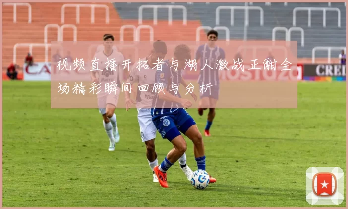 视频直播开拓者与湖人激战正酣全场精彩瞬间回顾与分析