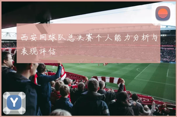 西安网球队总决赛个人能力分析与表现评估