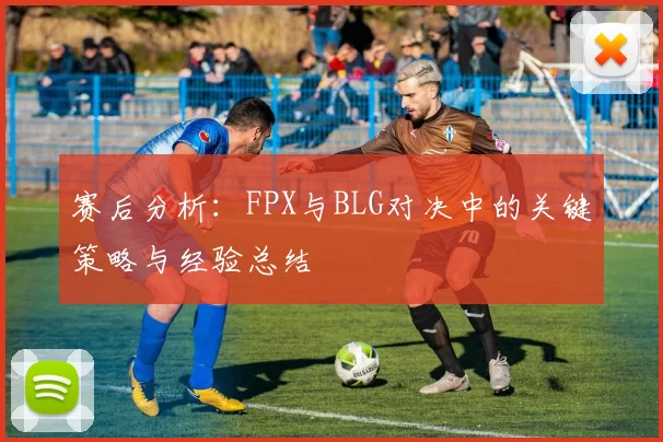 赛后分析：FPX与BLG对决中的关键策略与经验总结