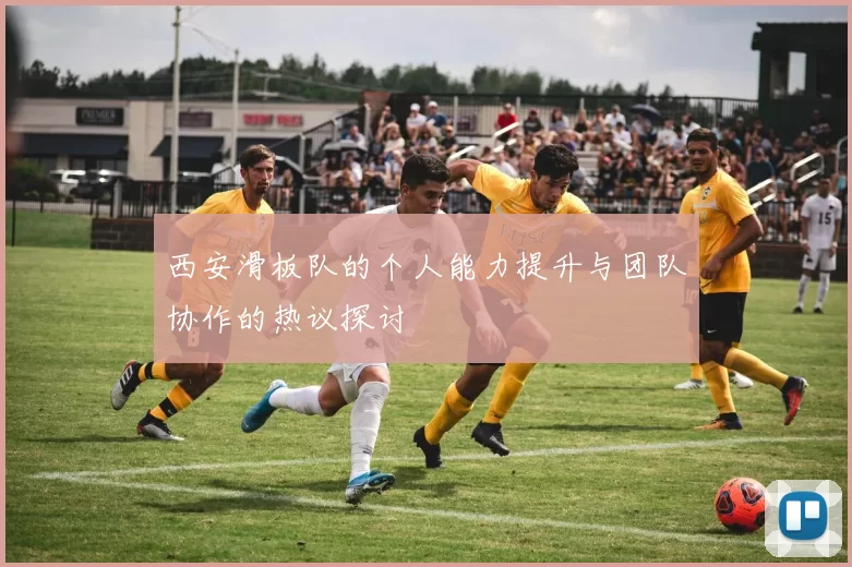 西安滑板队的个人能力提升与团队协作的热议探讨