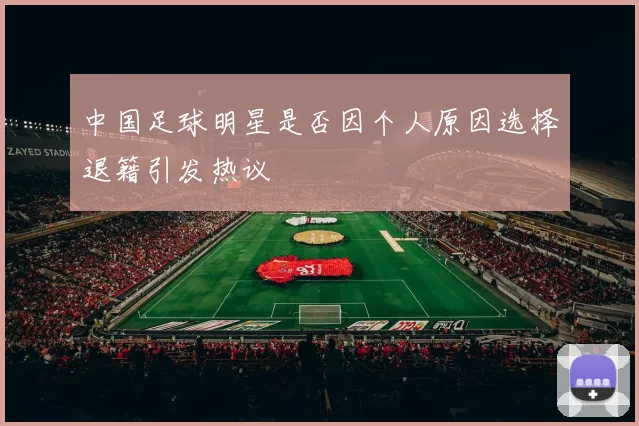 中国足球明星是否因个人原因选择退籍引发热议
