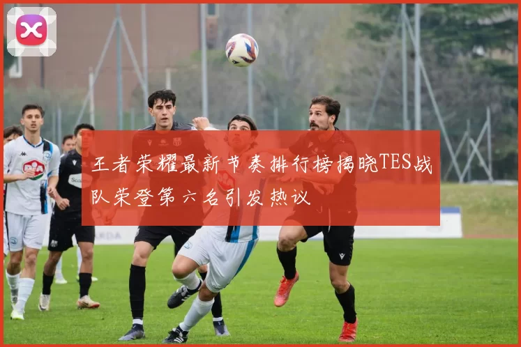 王者荣耀最新节奏排行榜揭晓TES战队荣登第六名引发热议