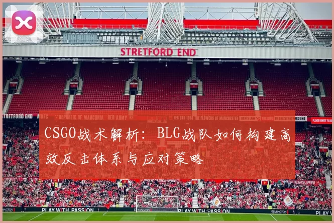 CSGO战术解析：BLG战队如何构建高效反击体系与应对策略