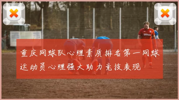 重庆网球队心理素质排名第一网球运动员心理强大助力竞技表现