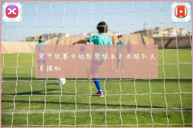 意甲联赛中的默契球派系及球队关系揭秘