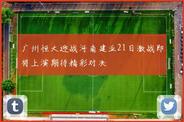 广州恒大迎战河南建业21日激战即将上演期待精彩对决