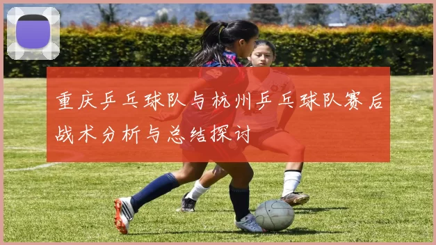 重庆乒乓球队与杭州乒乓球队赛后战术分析与总结探讨