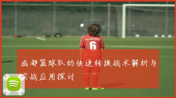 成都篮球队的快速转换战术解析与实战应用探讨
