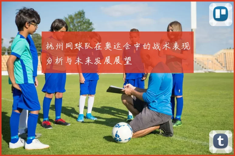 杭州网球队在奥运会中的战术表现分析与未来发展展望