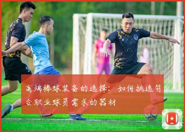 高端棒球装备的选择：如何挑选符合职业球员需求的器材