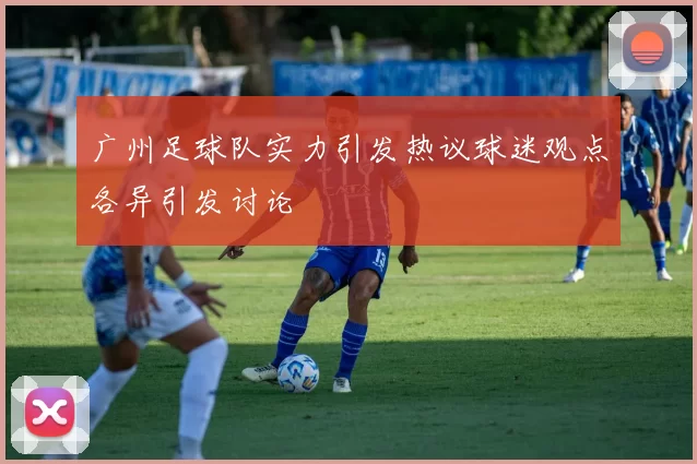 广州足球队实力引发热议球迷观点各异引发讨论