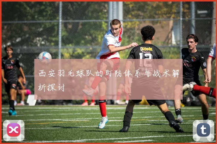西安羽毛球队的盯防体系与战术解析探讨