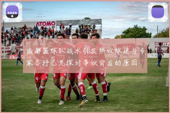 成都篮球队战术引发热议球迷与专家各抒己见探讨争议背后的原因