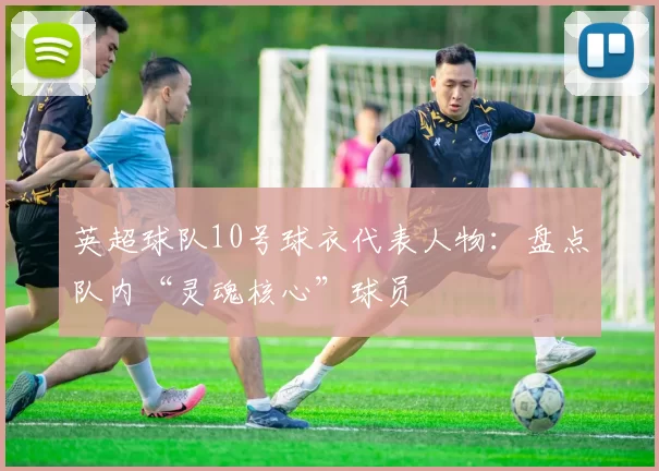 英超球队10号球衣代表人物：盘点队内“灵魂核心”球员