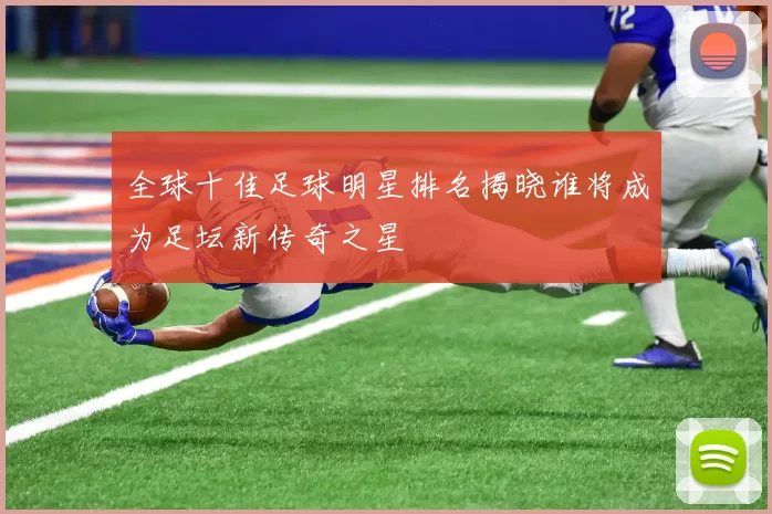 全球十佳足球明星排名揭晓谁将成为足坛新传奇之星