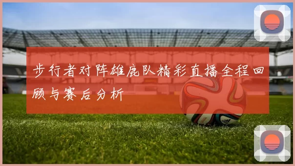 步行者对阵雄鹿队精彩直播全程回顾与赛后分析
