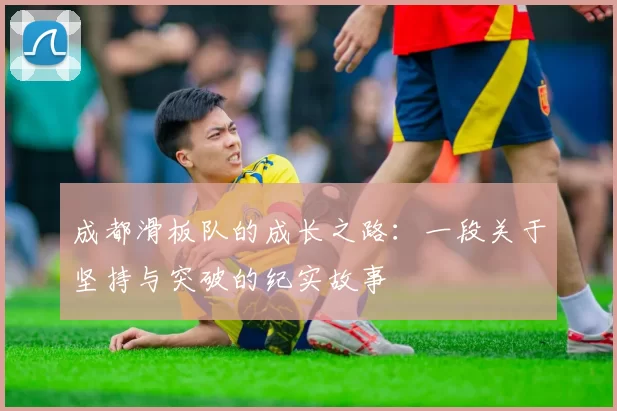 成都滑板队的成长之路：一段关于坚持与突破的纪实故事