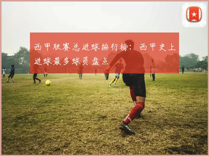西甲联赛总进球排行榜：西甲史上进球最多球员盘点