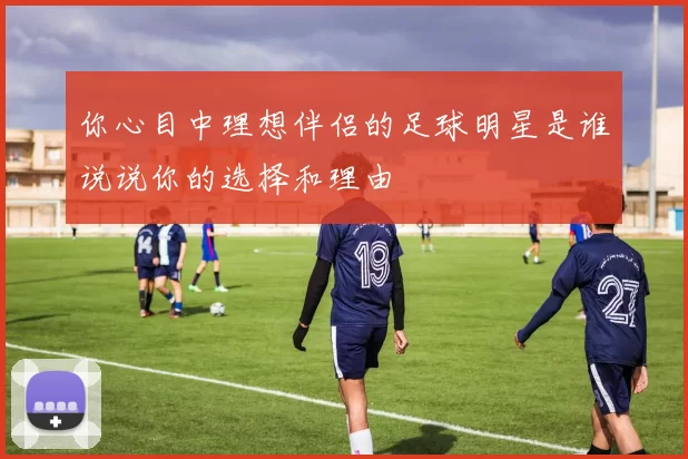 你心目中理想伴侣的足球明星是谁说说你的选择和理由
