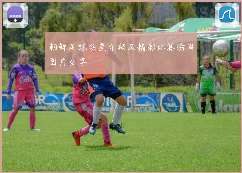 朝鲜足球明星介绍及精彩比赛瞬间图片分享