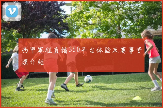 西甲赛程直播360平台体验及赛事资源介绍