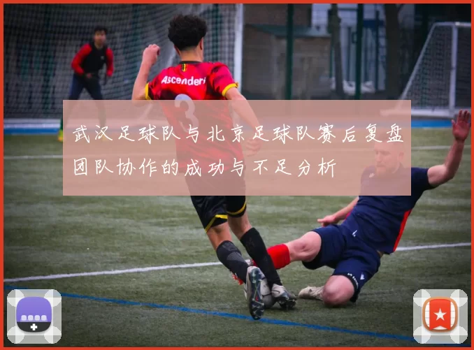 武汉足球队与北京足球队赛后复盘团队协作的成功与不足分析