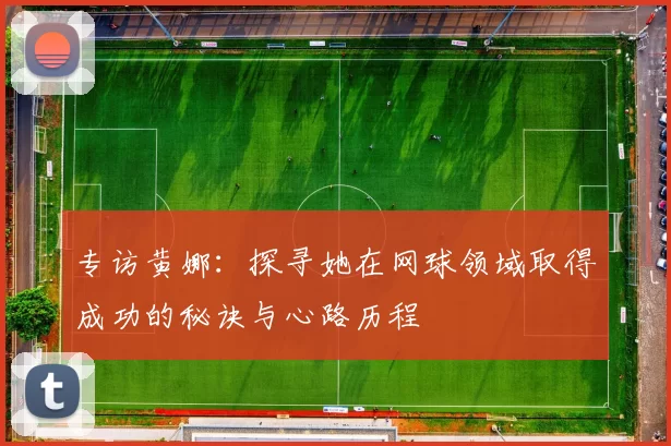 专访黄娜：探寻她在网球领域取得成功的秘诀与心路历程