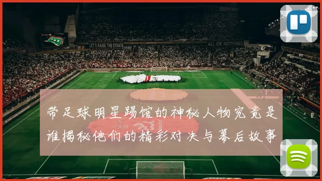 带足球明星踢馆的神秘人物究竟是谁揭秘他们的精彩对决与幕后故事