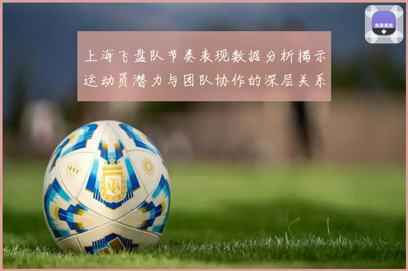 上海飞盘队节奏表现数据分析揭示运动员潜力与团队协作的深层关系