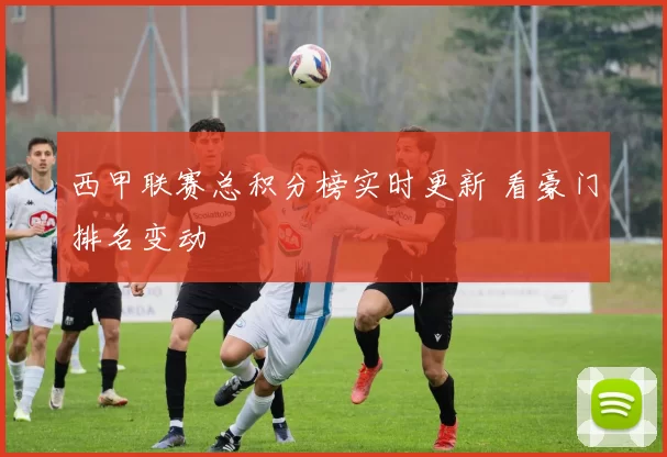 西甲联赛总积分榜实时更新 看豪门排名变动