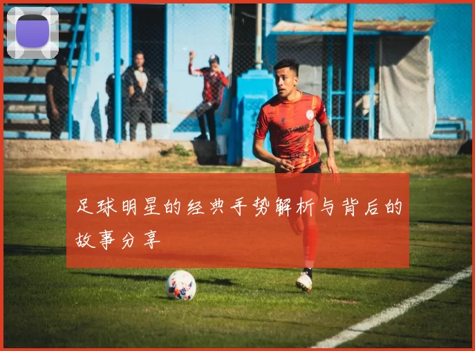 足球明星的经典手势解析与背后的故事分享