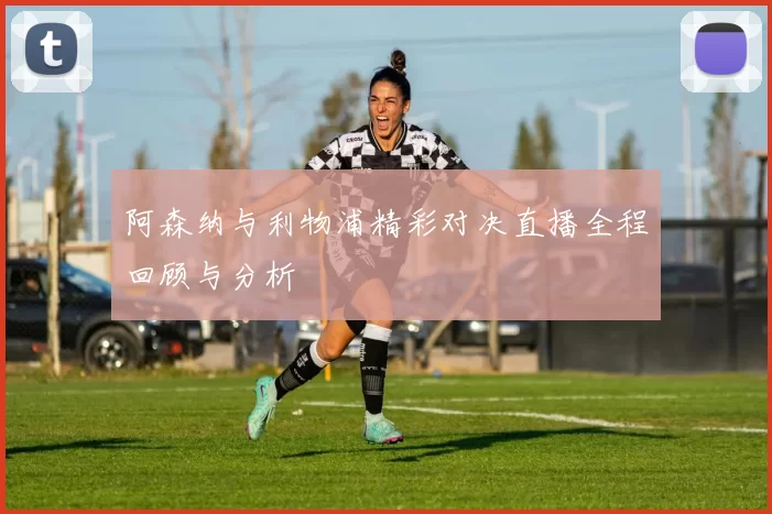 阿森纳与利物浦精彩对决直播全程回顾与分析