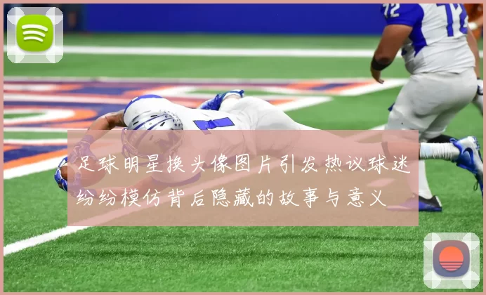 足球明星换头像图片引发热议球迷纷纷模仿背后隐藏的故事与意义