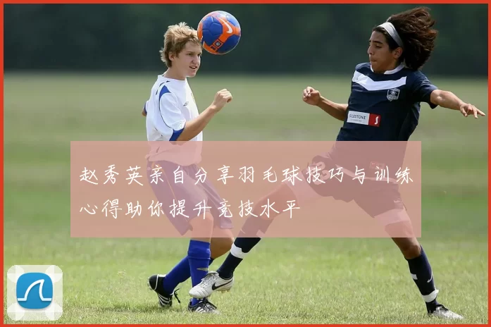 赵秀英亲自分享羽毛球技巧与训练心得助你提升竞技水平