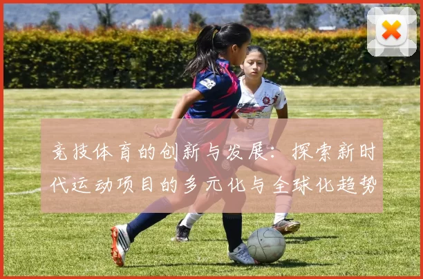 竞技体育的创新与发展：探索新时代运动项目的多元化与全球化趋势