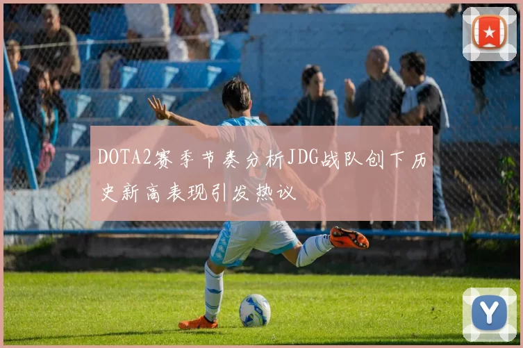 DOTA2赛季节奏分析JDG战队创下历史新高表现引发热议