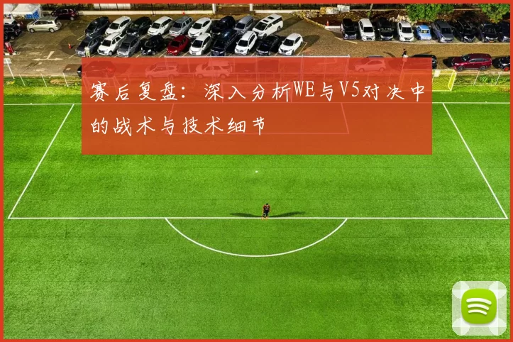 赛后复盘：深入分析WE与V5对决中的战术与技术细节