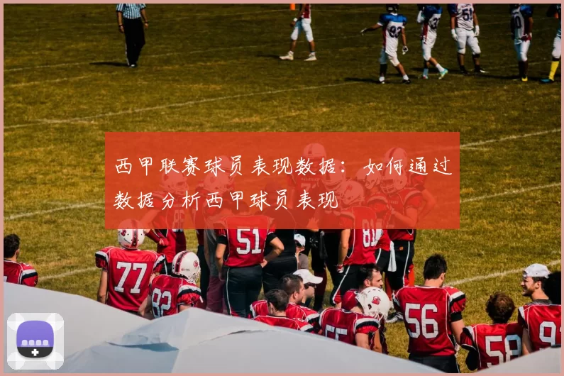西甲联赛球员表现数据：如何通过数据分析西甲球员表现