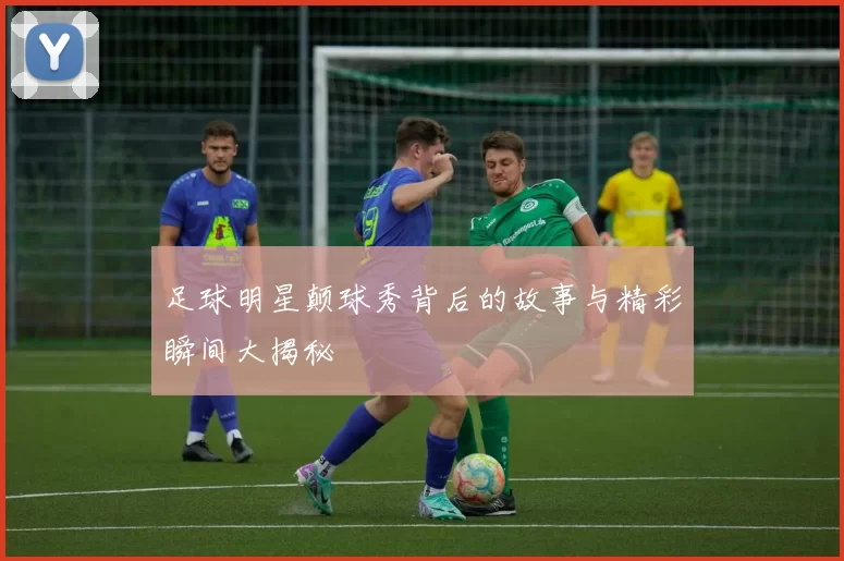 足球明星颠球秀背后的故事与精彩瞬间大揭秘