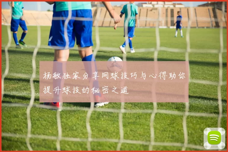 杨敏独家分享网球技巧与心得助你提升球技的秘密之道