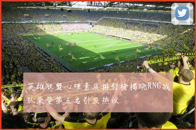 英雄联盟心理素质排行榜揭晓RNG战队荣登第五名引发热议