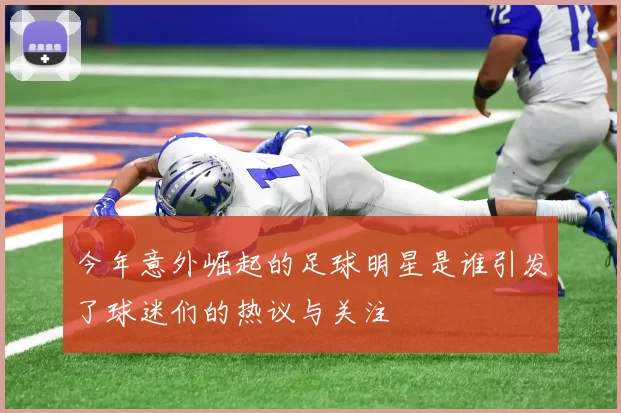 今年意外崛起的足球明星是谁引发了球迷们的热议与关注