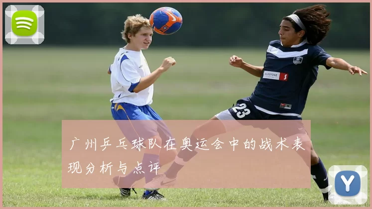 广州乒乓球队在奥运会中的战术表现分析与点评