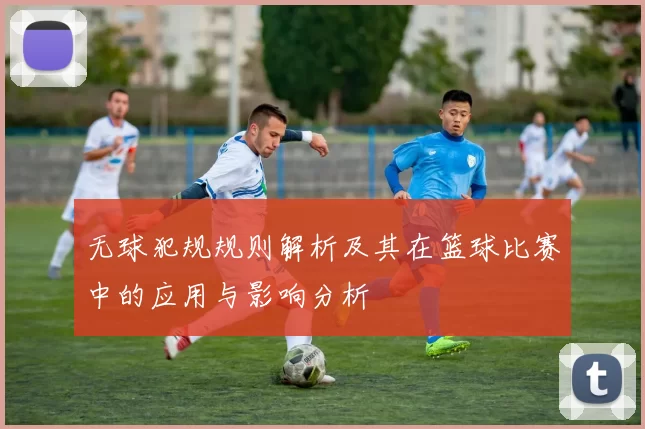 无球犯规规则解析及其在篮球比赛中的应用与影响分析